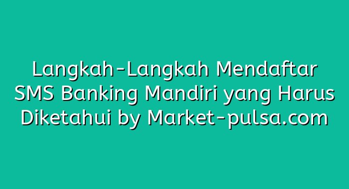 Langkah-Langkah Mendaftar SMS Banking Mandiri yang Harus Diketahui