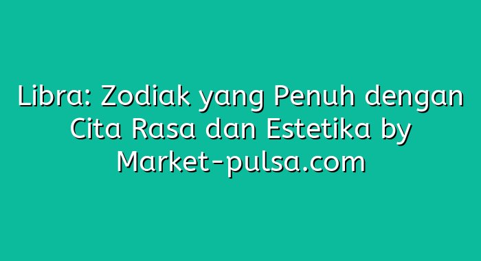 Libra: Zodiak yang Penuh dengan Cita Rasa dan Estetika
