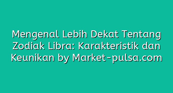 Mengenal Lebih Dekat Tentang Zodiak Libra: Karakteristik dan Keunikan