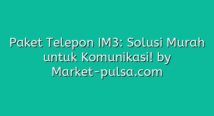 Paket Telepon IM3: Solusi Murah untuk Komunikasi!