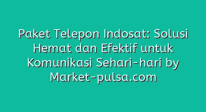Paket Telepon Indosat: Solusi Hemat dan Efektif untuk Komunikasi Sehari-hari