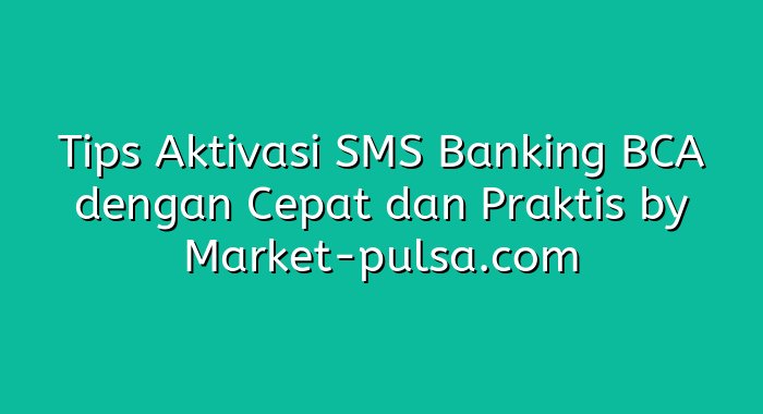Tips Aktivasi SMS Banking BCA dengan Cepat dan Praktis