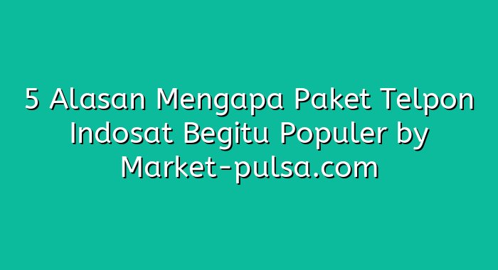 5 Alasan Mengapa Paket Telpon Indosat Begitu Populer
