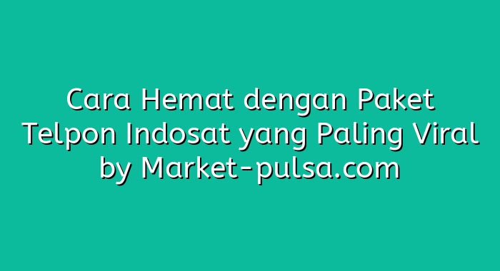 Cara Hemat dengan Paket Telpon Indosat yang Paling Viral