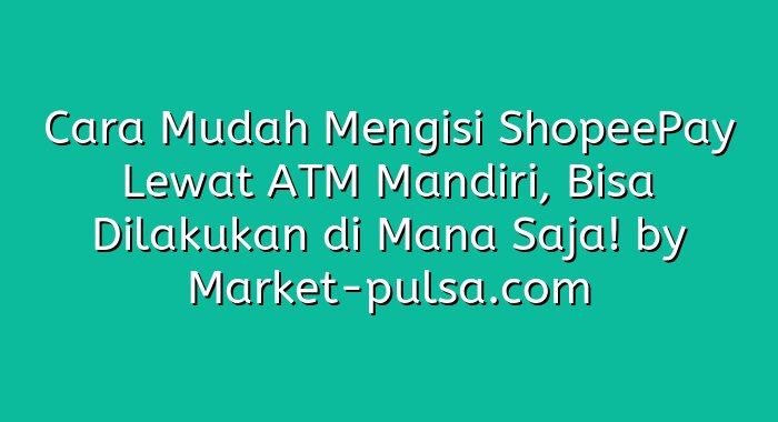 Cara Mudah Mengisi ShopeePay Lewat ATM Mandiri, Bisa Dilakukan di Mana Saja!