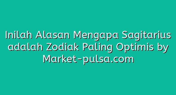Inilah Alasan Mengapa Sagitarius adalah Zodiak Paling Optimis