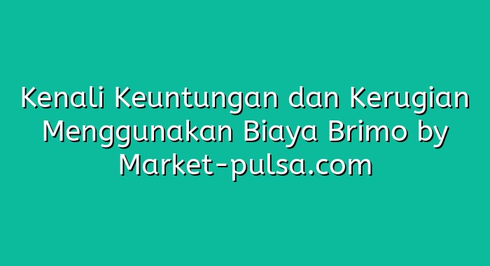Kenali Keuntungan dan Kerugian Menggunakan Biaya Brimo