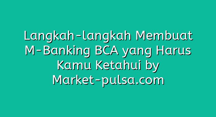 Langkah-langkah Membuat M-Banking BCA yang Harus Kamu Ketahui