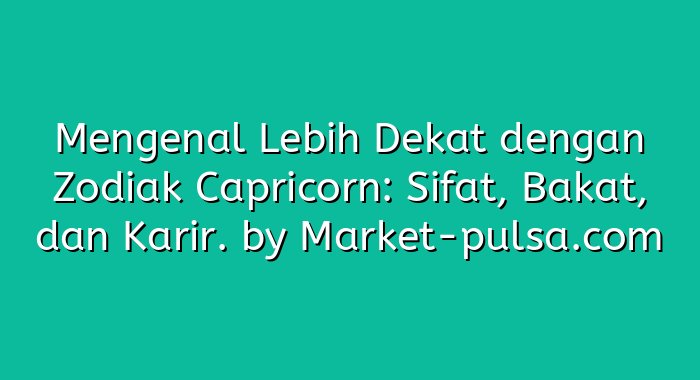 Mengenal Lebih Dekat dengan Zodiak Capricorn: Sifat, Bakat, dan Karir.