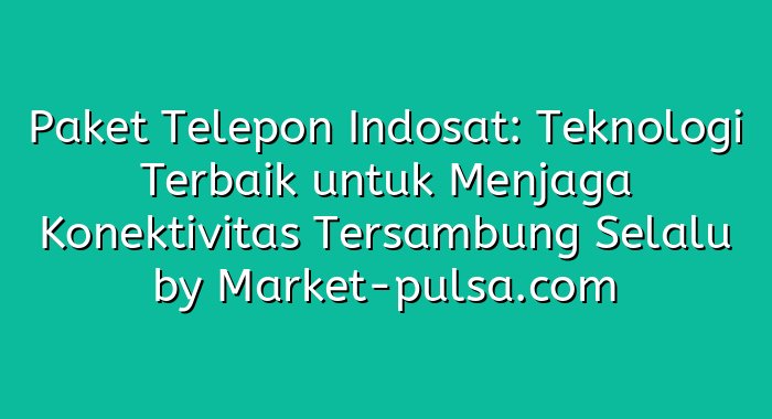Paket Telepon Indosat: Teknologi Terbaik untuk Menjaga Konektivitas Tersambung Selalu