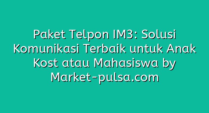 Paket Telpon IM3: Solusi Komunikasi Terbaik untuk Anak Kost atau Mahasiswa