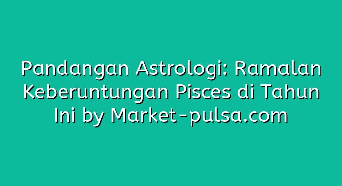Pandangan Astrologi: Ramalan Keberuntungan Pisces di Tahun Ini