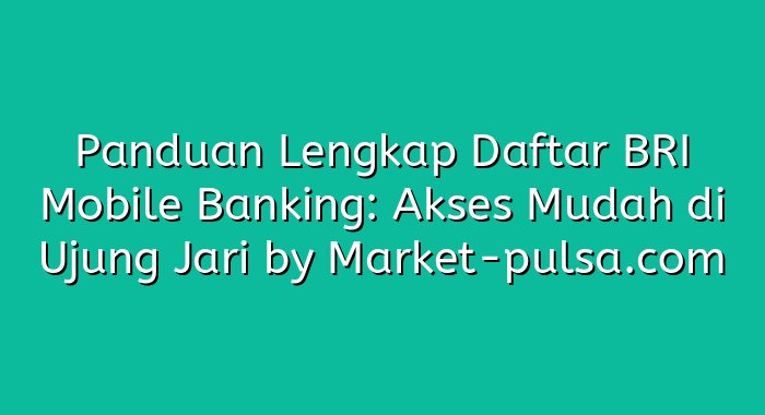 Panduan Lengkap Daftar BRI Mobile Banking: Akses Mudah di Ujung Jari
