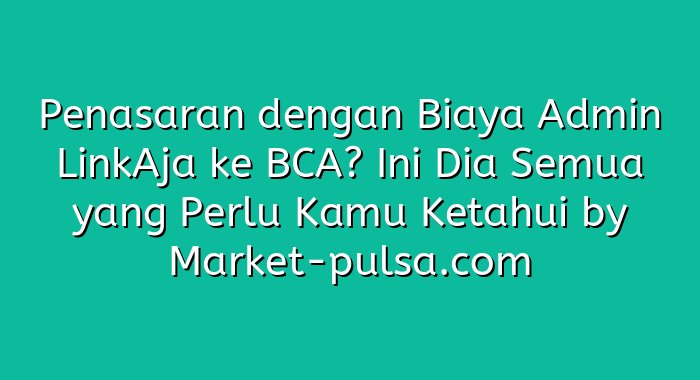 Penasaran dengan Biaya Admin LinkAja ke BCA? Ini Dia Semua yang Perlu Kamu Ketahui