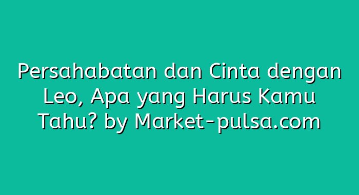 Persahabatan dan Cinta dengan Leo, Apa yang Harus Kamu Tahu?
