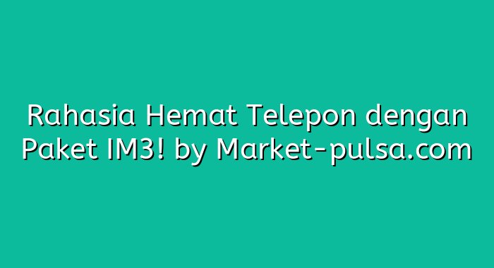 Rahasia Hemat Telepon dengan Paket IM3!