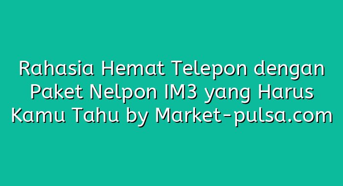 Rahasia Hemat Telepon dengan Paket Nelpon IM3 yang Harus Kamu Tahu