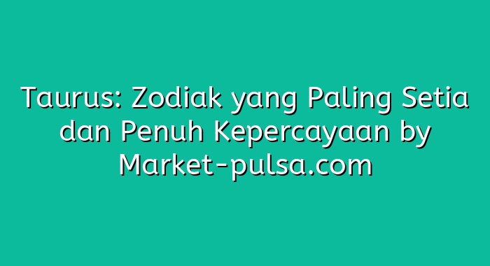 Taurus: Zodiak yang Paling Setia dan Penuh Kepercayaan