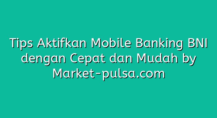 Tips Aktifkan Mobile Banking BNI dengan Cepat dan Mudah