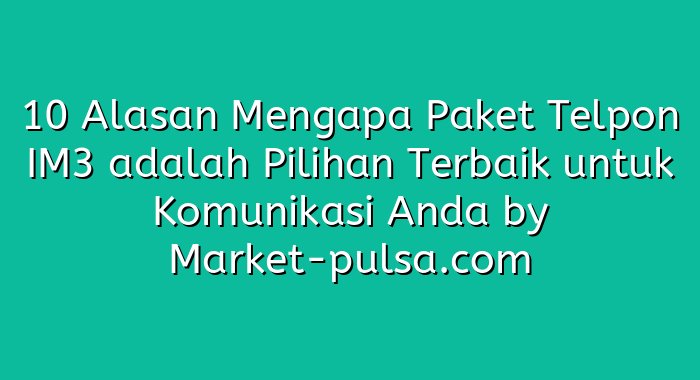 10 Alasan Mengapa Paket Telpon IM3 adalah Pilihan Terbaik untuk Komunikasi Anda