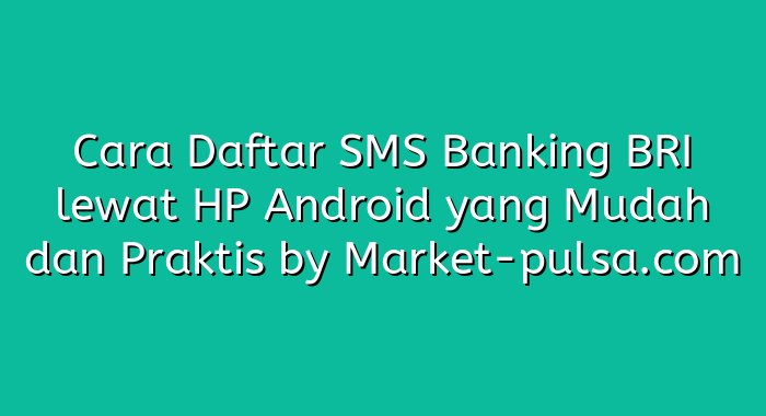 Cara Daftar SMS Banking BRI lewat HP Android yang Mudah dan Praktis