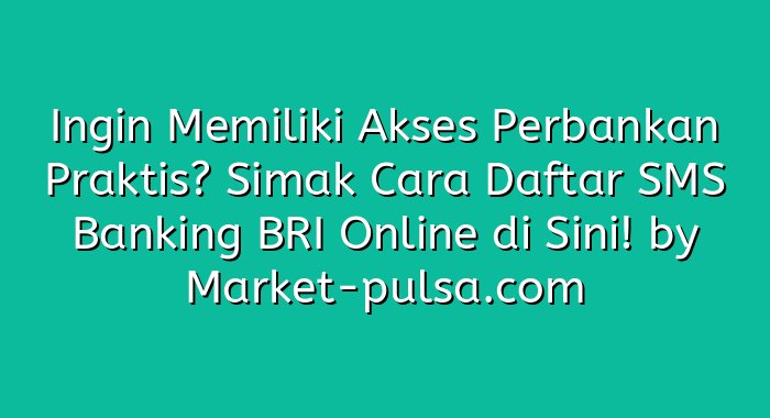 Ingin Memiliki Akses Perbankan Praktis? Simak Cara Daftar SMS Banking BRI Online di Sini!