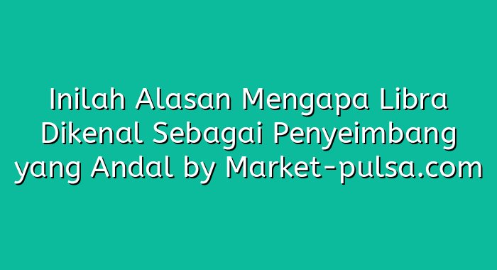 Inilah Alasan Mengapa Libra Dikenal Sebagai Penyeimbang yang Andal