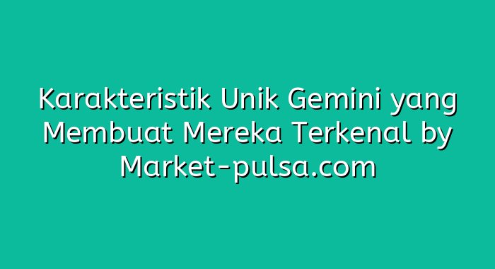 Karakteristik Unik Gemini yang Membuat Mereka Terkenal