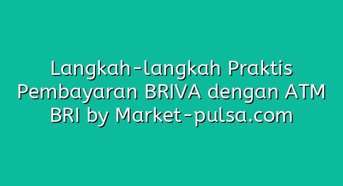 Langkah-langkah Praktis Pembayaran BRIVA dengan ATM BRI