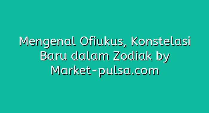 Mengenal Ofiukus, Konstelasi Baru dalam Zodiak