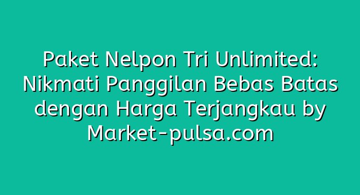 Paket Nelpon Tri Unlimited: Nikmati Panggilan Bebas Batas dengan Harga Terjangkau