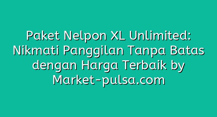 Paket Nelpon XL Unlimited: Nikmati Panggilan Tanpa Batas dengan Harga Terbaik