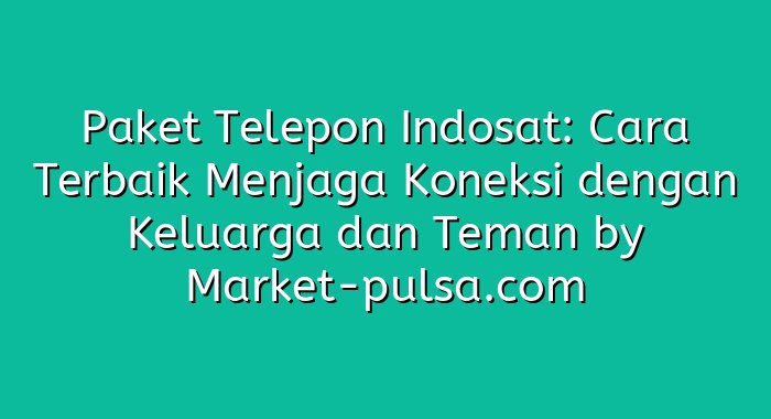 Paket Telepon Indosat: Cara Terbaik Menjaga Koneksi dengan Keluarga dan Teman