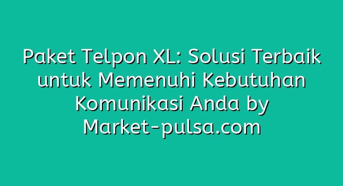Paket Telpon XL: Solusi Terbaik untuk Memenuhi Kebutuhan Komunikasi Anda