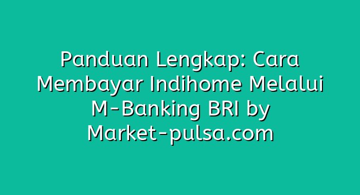 Panduan Lengkap: Cara Membayar Indihome Melalui M-Banking BRI