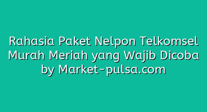 Rahasia Paket Nelpon Telkomsel Murah Meriah yang Wajib Dicoba