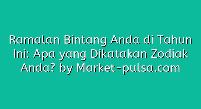 Ramalan Bintang Anda di Tahun Ini: Apa yang Dikatakan Zodiak Anda?