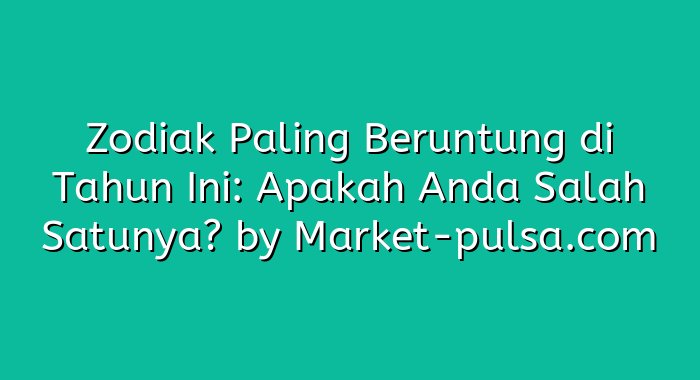Zodiak Paling Beruntung di Tahun Ini: Apakah Anda Salah Satunya?