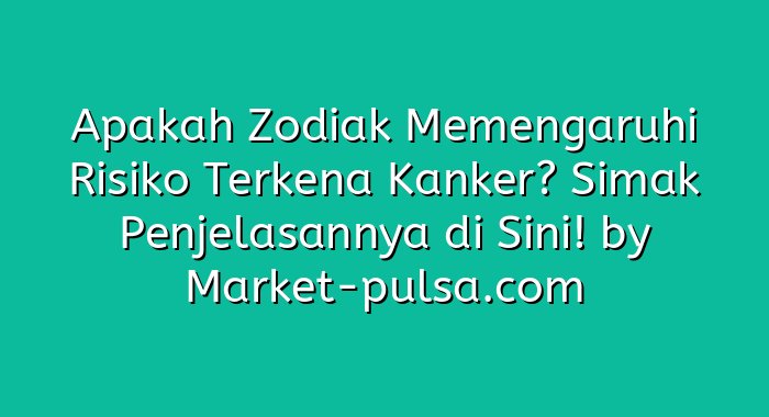 Apakah Zodiak Memengaruhi Risiko Terkena Kanker? Simak Penjelasannya di Sini!