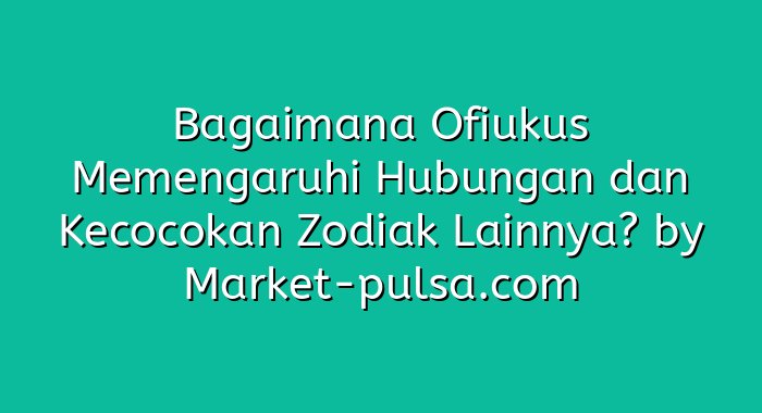 Bagaimana Ofiukus Memengaruhi Hubungan dan Kecocokan Zodiak Lainnya?