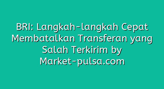 BRI: Langkah-langkah Cepat Membatalkan Transferan yang Salah Terkirim