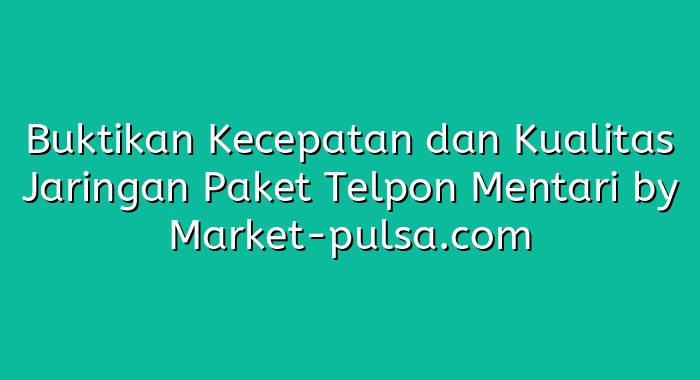 Buktikan Kecepatan dan Kualitas Jaringan Paket Telpon Mentari