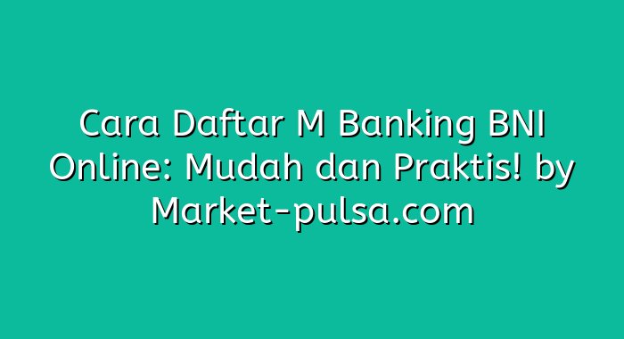Cara Daftar M Banking BNI Online: Mudah dan Praktis!