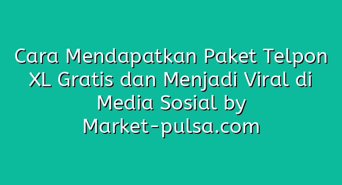 Cara Mendapatkan Paket Telpon XL Gratis dan Menjadi Viral di Media Sosial