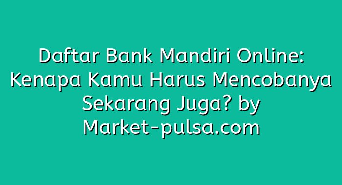 Daftar Bank Mandiri Online: Kenapa Kamu Harus Mencobanya Sekarang Juga?