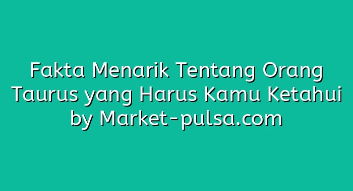 Fakta Menarik Tentang Orang Taurus yang Harus Kamu Ketahui