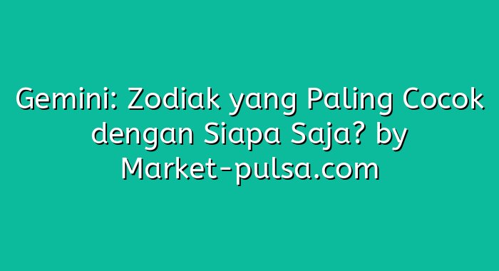 Gemini: Zodiak yang Paling Cocok dengan Siapa Saja?