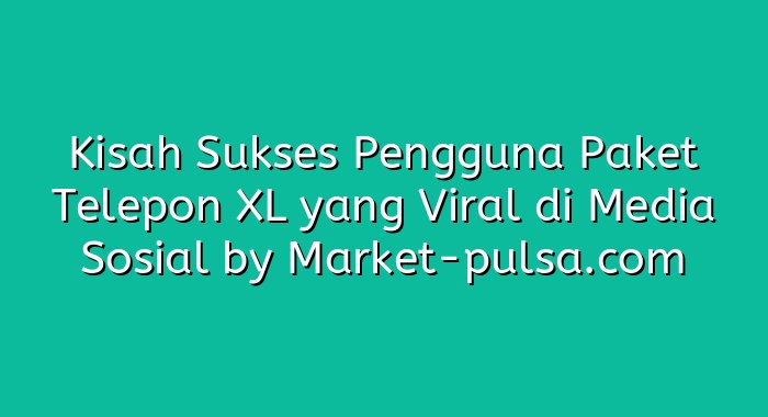 Kisah Sukses Pengguna Paket Telepon XL yang Viral di Media Sosial