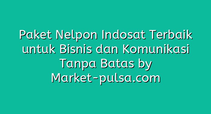 Paket Nelpon Indosat Terbaik untuk Bisnis dan Komunikasi Tanpa Batas