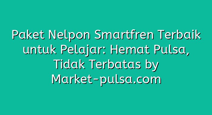 Paket Nelpon Smartfren Terbaik untuk Pelajar: Hemat Pulsa, Tidak Terbatas
